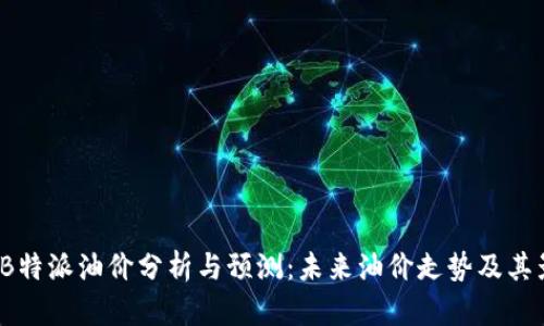 2023年B特派油价分析与预测：未来油价走势及其影响因素