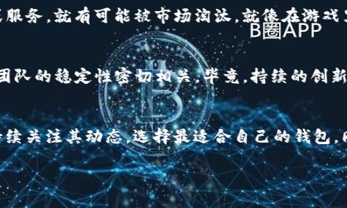 关于比特派（BitPie）是否会退出这一问题，实际上需要从多个角度进行分析。比特派是一个加密货币钱包，主要服务于虚拟货币的存储、交易等功能。随着加密货币市场的波动与发展，其运营状况也受到许多影响因素的制约。以下是我对这一问题的分析。

市场环境的变化
说真的，加密货币市场近年来波动非常大。一方面，随着越来越多的人开始关注区块链和数字资产，比特派这样的服务逐渐受到欢迎；但另一方面，市场的不稳定也给这些服务带来了挑战。当比特币等主流币种价格暴跌时，用户的活跃度往往会下降，进而影响到钱包类应用的使用频率和盈利模式。

政策影响
加密货币的监管政策在全球各地都在不断变化。某些国家对于加密货币的态度极为谨慎，甚至采取了封杀的措施。这种情况下，比特派如果无法适应这些政策上的变动，就可能面临被迫退出市场的风险。你要知道，合规是一个钱包能否长期生存的关键因素。

用户体验与技术更新
用户体验是留住用户的核心。如果比特派无法及时进行技术更新或改善用户体验，例如提高交易速度、增加币种支持等，用户可能会转向其他竞争对手的产品。你有没有想过，为何其他钱包能够迅速崛起？这就是因为他们在用户体验上做得更好。因此，比特派面临的压力不仅来自市场，也来自自身的技术和服务。

竞争压力
目前市场上有很多竞争对手，例如Trust Wallet、Coinbase Wallet等。这些钱包也在不断创新和自身的产品，争夺用户。如果比特派无法提供独特的价值或服务，就有可能被市场淘汰。就像在游戏里，大家总是希望选最强的角色，你懂的。

团队与资金支持
最后，比特派的团队稳定性和资金支持也很重要。如果团队成员频繁更换或者资金链出现问题，那么它的生存也会受到威胁。一家企业的长远发展通常与其团队的稳定性密切相关，毕竟，持续的创新与发展离不开一支坚实的团队。

结论
那么，总的来说，比特派是否会退出市场，这个问题并没有确定的答案。它会受到市场环境、政策变化、竞争压力及自身发展的多重影响。作为用户，我们应该持续关注其动态，选择最适合自己的钱包。同时，保持对加密资产的谨慎态度，投资的时候要考虑风险和回报。不知道你对此怎么看，相信在这个快速变化的行业里，唯有紧跟潮流，才能不被时代抛下。 

这样的分析虽然简略，但希望能为你提供一些关于比特派未来的思考方向。如果你有其他问题或者想更深入了解某个方面，随时欢迎讨论！