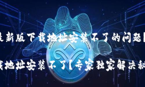 如何解决BitP最新版下载地址安装不了的问题？专家独家揭秘！

BitP最新版下载地址安装不了？专家独家解决秘诀大公开！