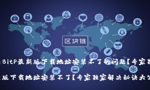 如何解决BitP最新版下载地址安装不了的问题？专家独家揭秘！

BitP最新版下载地址安装不了？专家独家解决秘诀大公开！