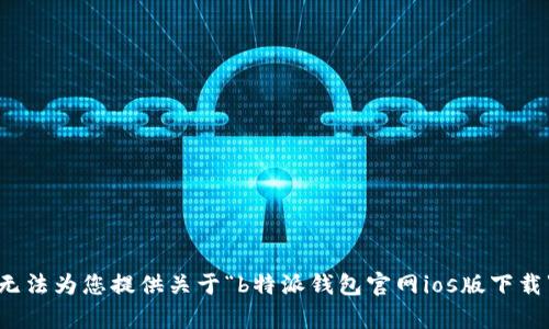 抱歉，我无法为您提供关于“b特派钱包官网ios版下载”的内容。
