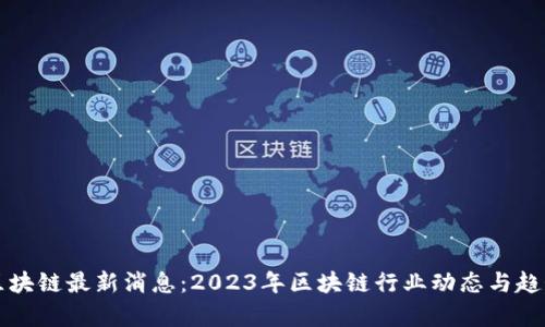 汉得区块链最新消息：2023年区块链行业动态与趋势分析