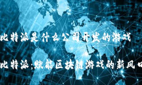 比特派是什么公司开发的游戏

比特派：赋能区块链游戏的新风口