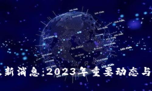 区块链最新消息：2023年重要动态与未来展望