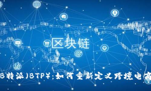 探索B特派（BTP）：如何重新定义跨境电商物流