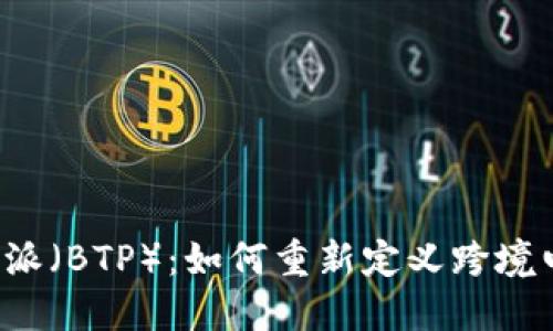 探索B特派（BTP）：如何重新定义跨境电商物流