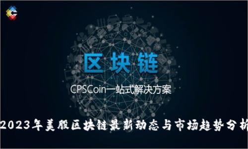 2023年美股区块链最新动态与市场趋势分析